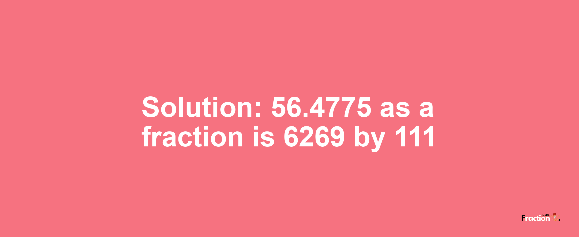 Solution:56.4775 as a fraction is 6269/111